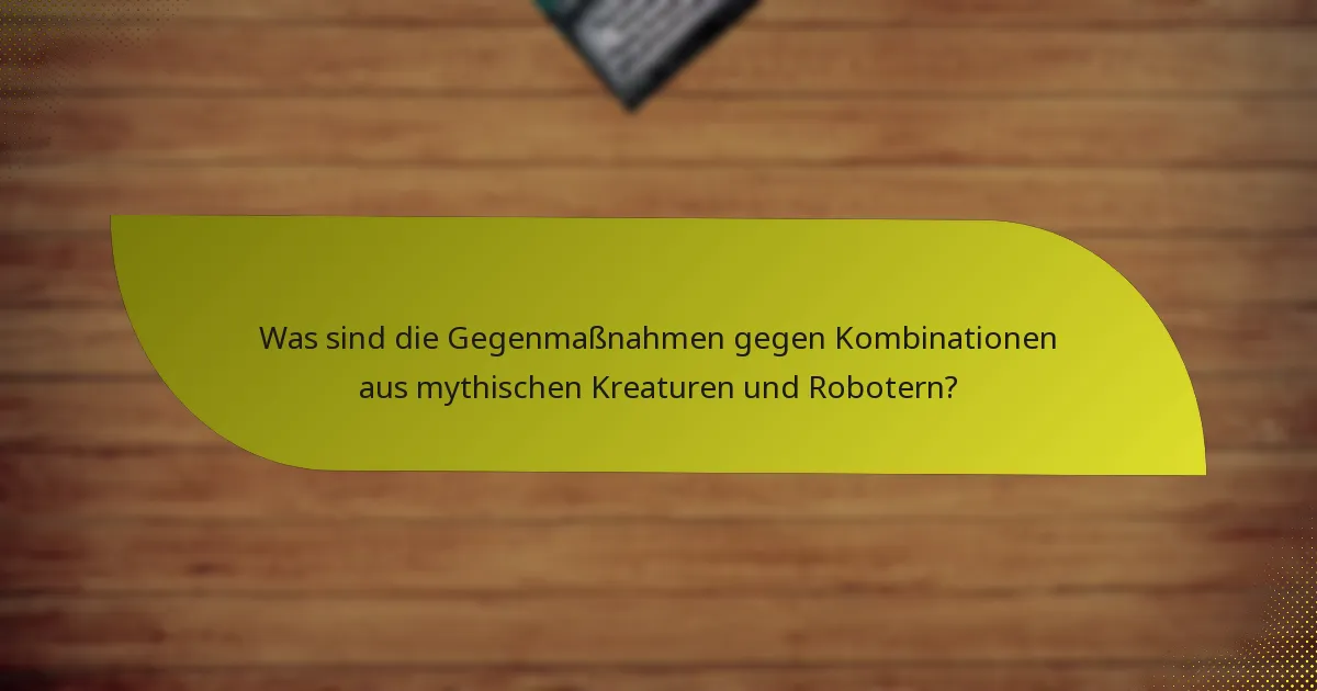 Was sind die Gegenmaßnahmen gegen Kombinationen aus mythischen Kreaturen und Robotern?