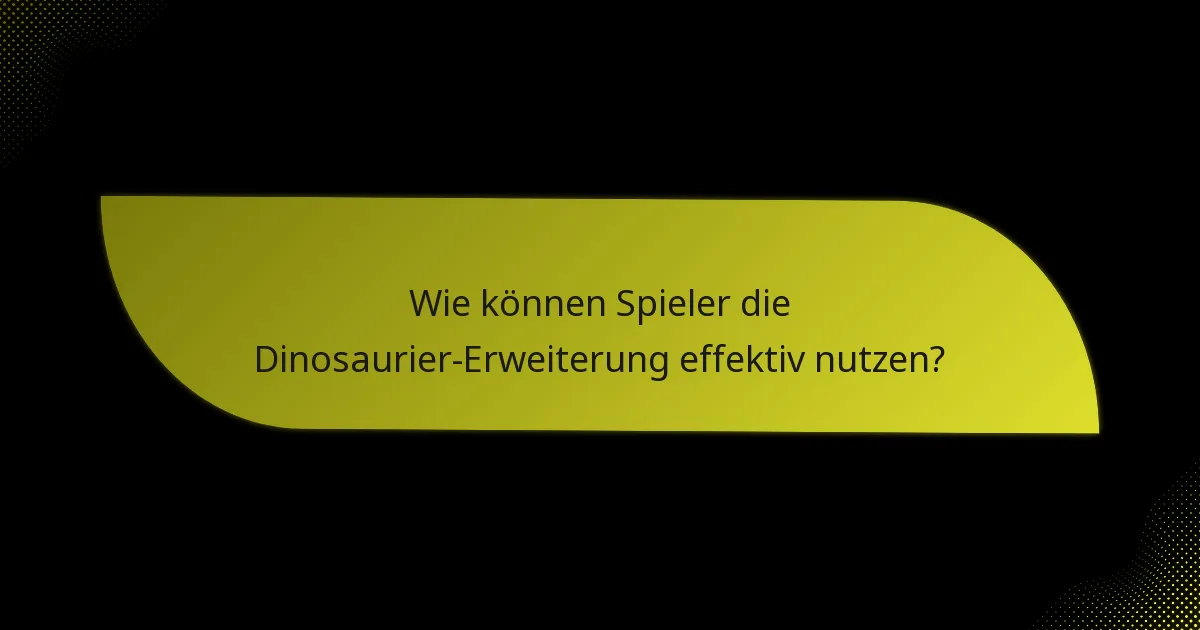 Wie können Spieler die Dinosaurier-Erweiterung effektiv nutzen?